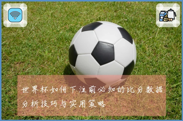 世界杯如何下注前必知的比分数据分析技巧与实用策略
