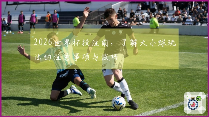 2026世界杯投注前，了解大小球玩法的注意事项与技巧