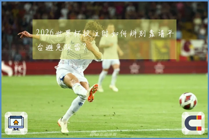 2026世界杯投注时如何辨别靠谱平台避免踩雷?
