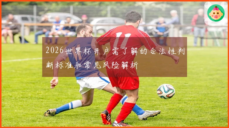 2026世界杯开户需了解的合法性判断标准和常见风险解析