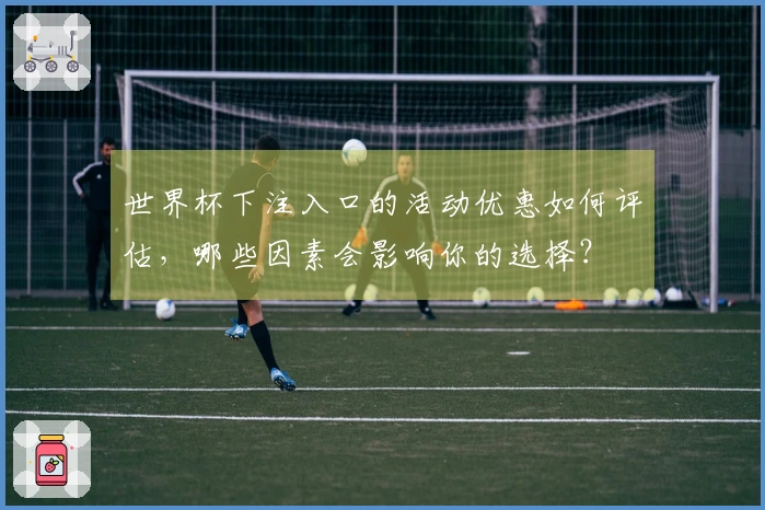 世界杯下注入口的活动优惠如何评估，哪些因素会影响你的选择？