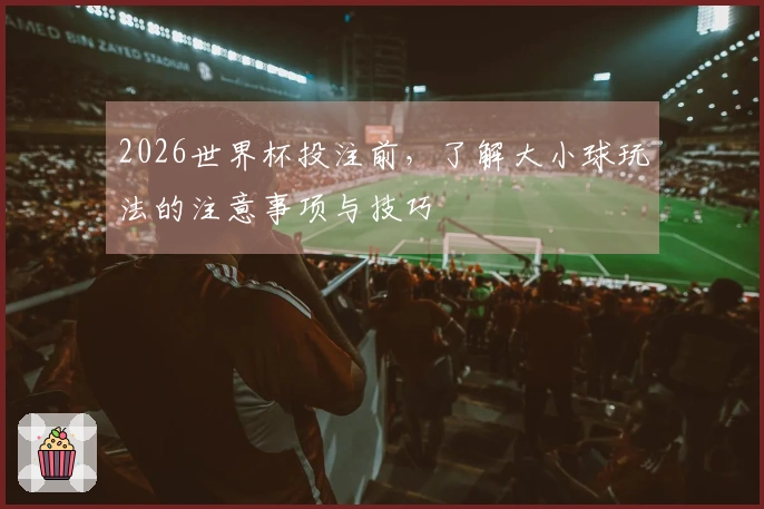 2026世界杯投注前，了解大小球玩法的注意事项与技巧