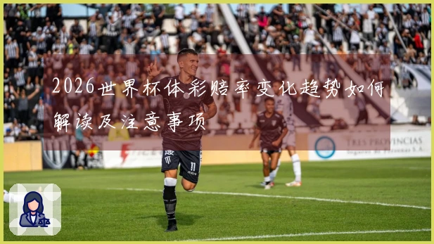 2026世界杯体彩赔率变化趋势如何解读及注意事项