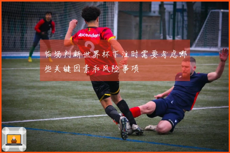 临场判断世界杯下注时需要考虑哪些关键因素和风险事项