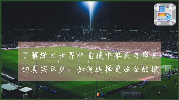 了解烽火世界杯竞猜中单关与串关的真实区别，如何选择更适合的投注方式？