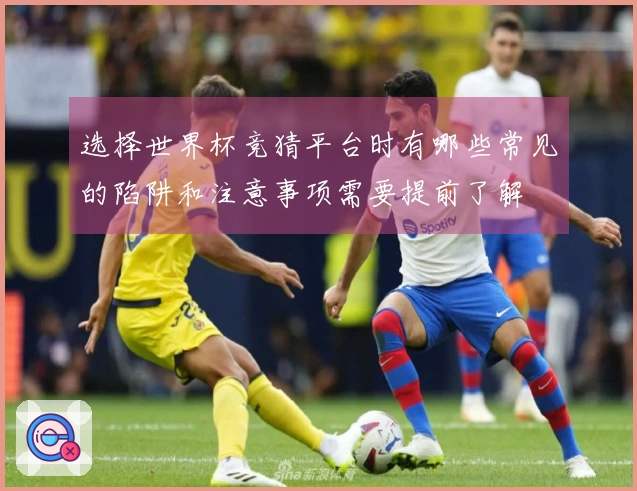 选择世界杯竞猜平台时有哪些常见的陷阱和注意事项需要提前了解