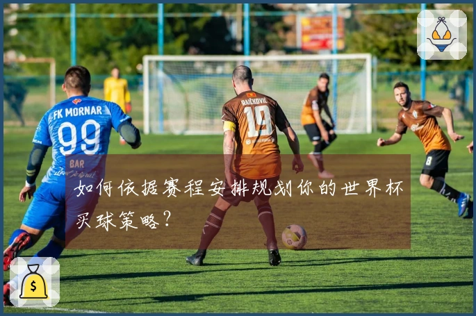 如何依据赛程安排规划你的世界杯买球策略？