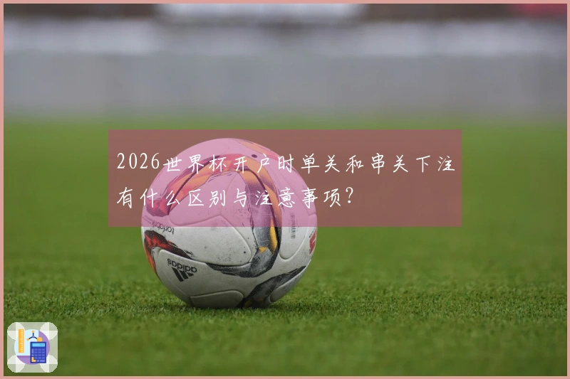 2026世界杯开户时单关和串关下注有什么区别与注意事项？