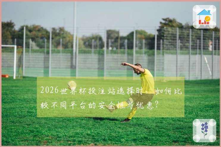 2026世界杯投注站选择时，如何比较不同平台的安全性与优惠？