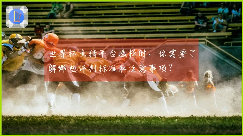 世界杯竞猜平台选择时，你需要了解哪些评判标准和注意事项？