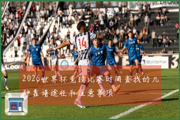 2026世界杯竞猜比赛时间查找的几种靠谱途径和注意事项