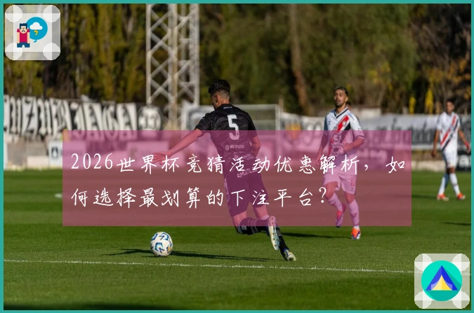 2026世界杯竞猜活动优惠解析,如何选择最划算的下注平台?