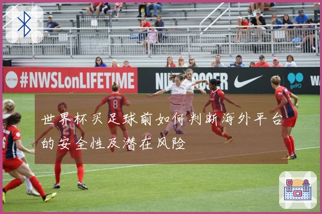 世界杯买足球前如何判断海外平台的安全性及潜在风险