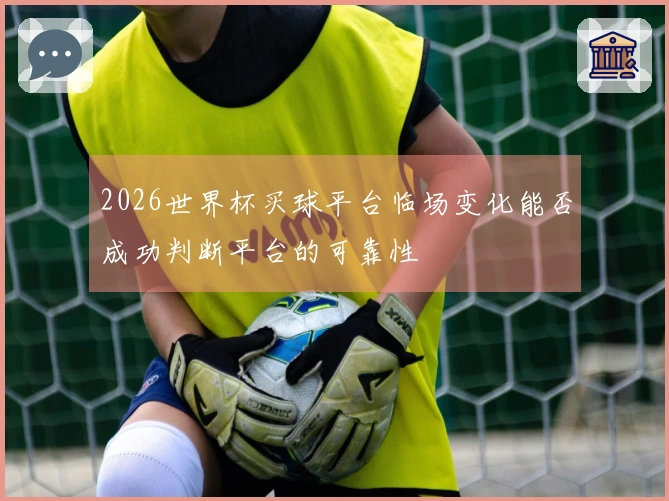 2026世界杯买球平台临场变化能否成功判断平台的可靠性