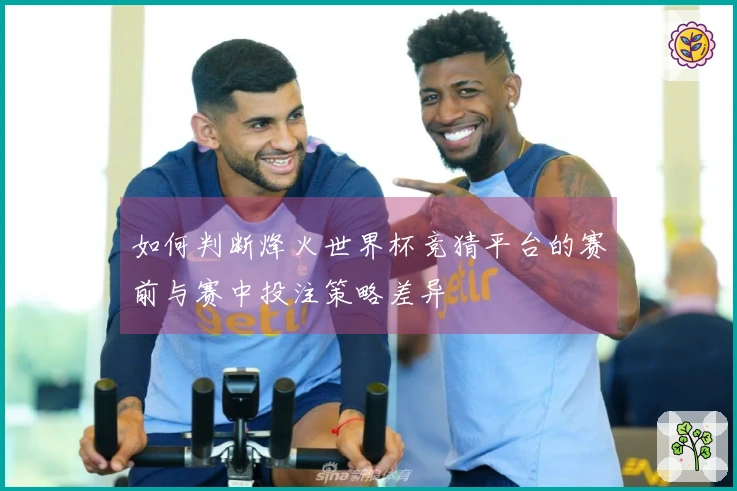 如何判断烽火世界杯竞猜平台的赛前与赛中投注策略差异