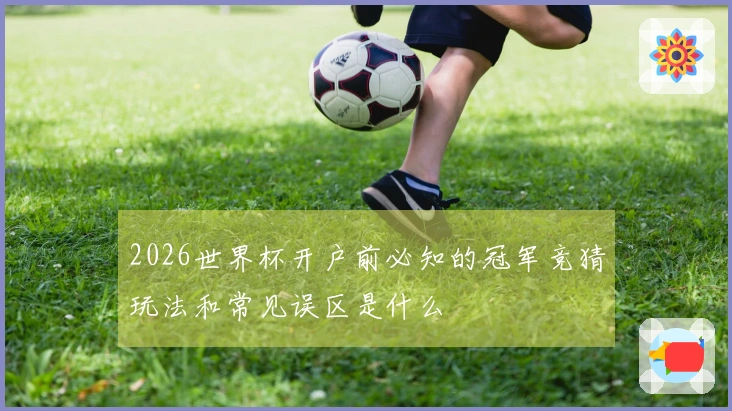 2026世界杯开户前必知的冠军竞猜玩法和常见误区是什么
