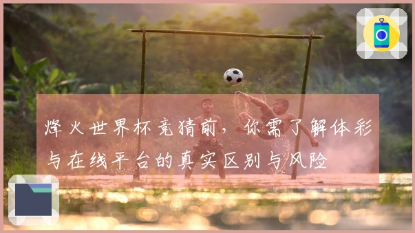 烽火世界杯竞猜前，你需了解体彩与在线平台的真实区别与风险