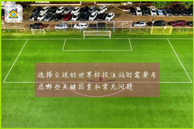 选择合适的世界杯投注站时需要考虑哪些关键因素和常见问题
