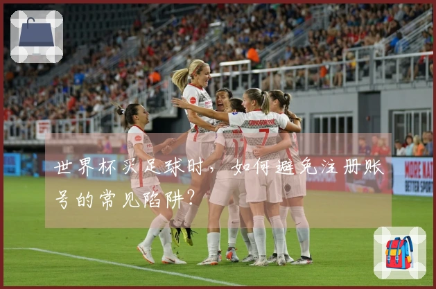 世界杯买足球时，如何避免注册账号的常见陷阱？