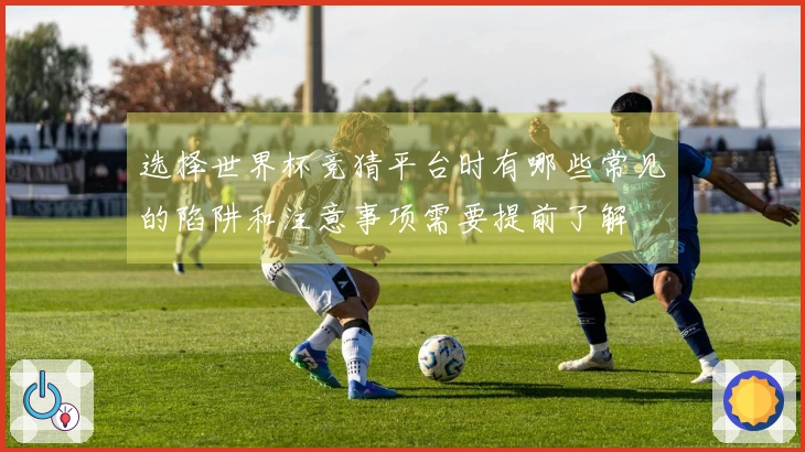 选择世界杯竞猜平台时有哪些常见的陷阱和注意事项需要提前了解