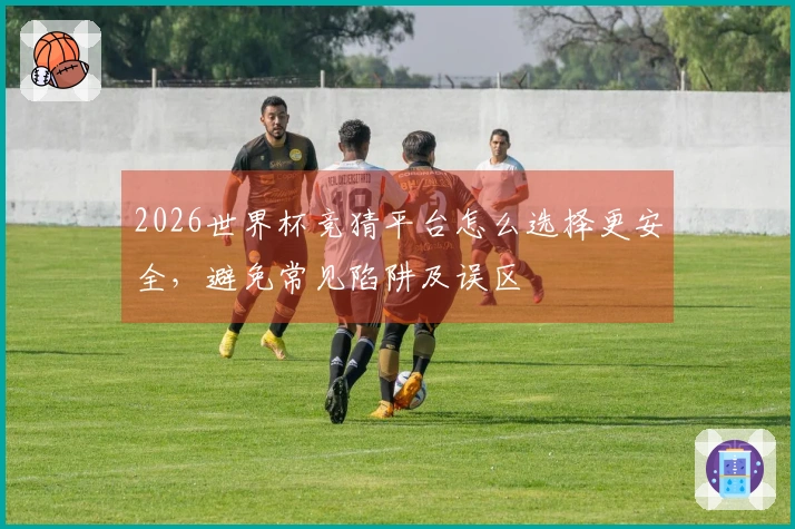 2026世界杯竞猜平台怎么选择更安全，避免常见陷阱及误区