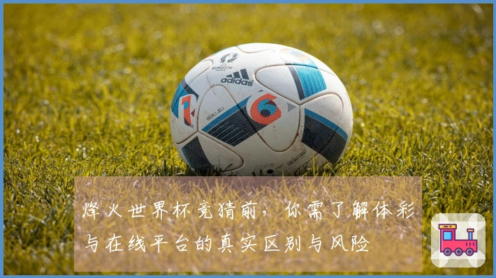 烽火世界杯竞猜前，你需了解体彩与在线平台的真实区别与风险