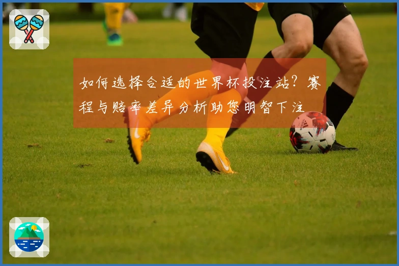 如何选择合适的世界杯投注站？赛程与赔率差异分析助您明智下注