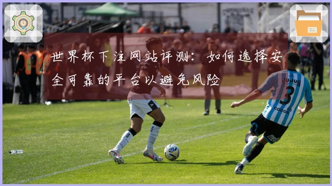 世界杯下注网站评测：如何选择安全可靠的平台以避免风险