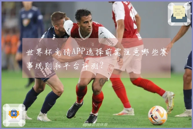 世界杯竞猜APP选择前需注意哪些赛事规则和平台评测？