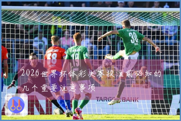 2026世界杯体彩决赛投注前必知的几个重要注意事项