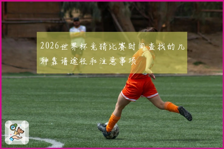 2026世界杯竞猜比赛时间查找的几种靠谱途径和注意事项