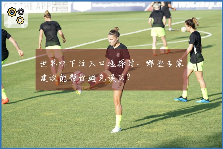 世界杯下注入口选择时，哪些专家建议能帮你避免误区？