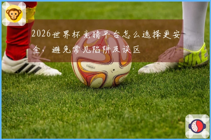 2026世界杯竞猜平台怎么选择更安全，避免常见陷阱及误区