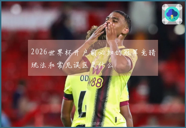 2026世界杯开户前必知的冠军竞猜玩法和常见误区是什么