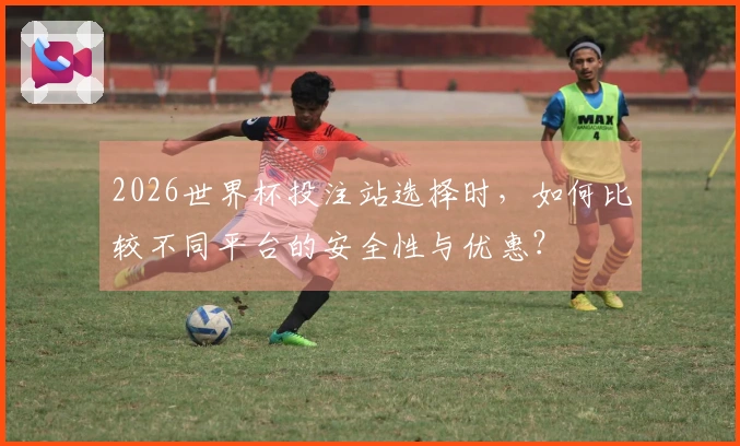 2026世界杯投注站选择时,如何比较不同平台的安全性与优惠?
